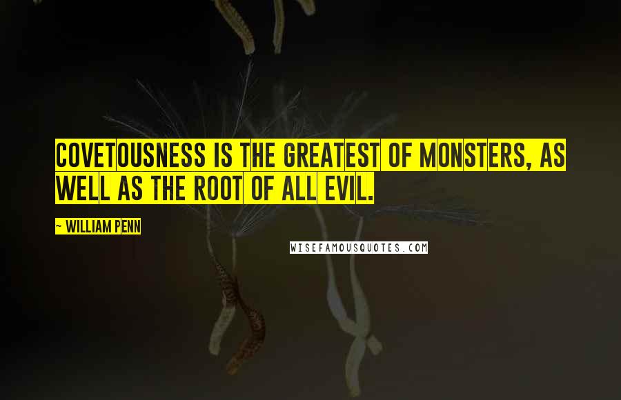 William Penn Quotes: Covetousness is the greatest of monsters, as well as the root of all evil.