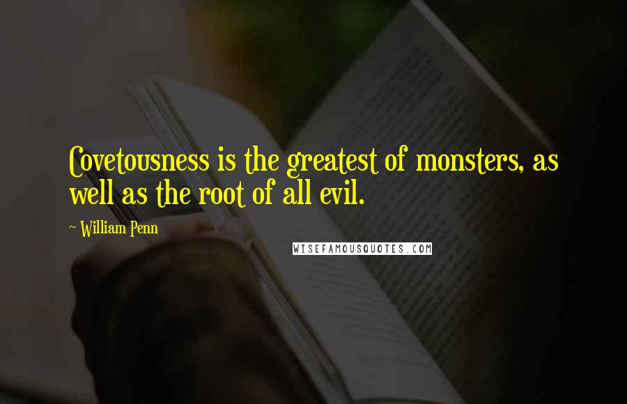 William Penn Quotes: Covetousness is the greatest of monsters, as well as the root of all evil.