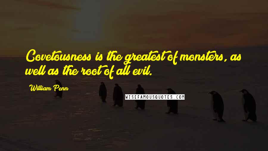 William Penn Quotes: Covetousness is the greatest of monsters, as well as the root of all evil.