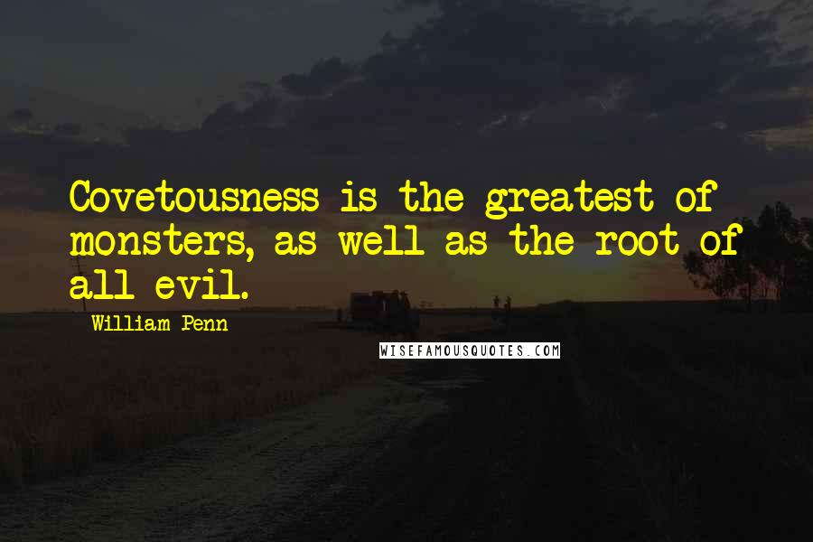 William Penn Quotes: Covetousness is the greatest of monsters, as well as the root of all evil.