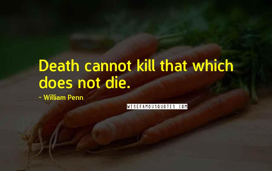 William Penn Quotes: Death cannot kill that which does not die.