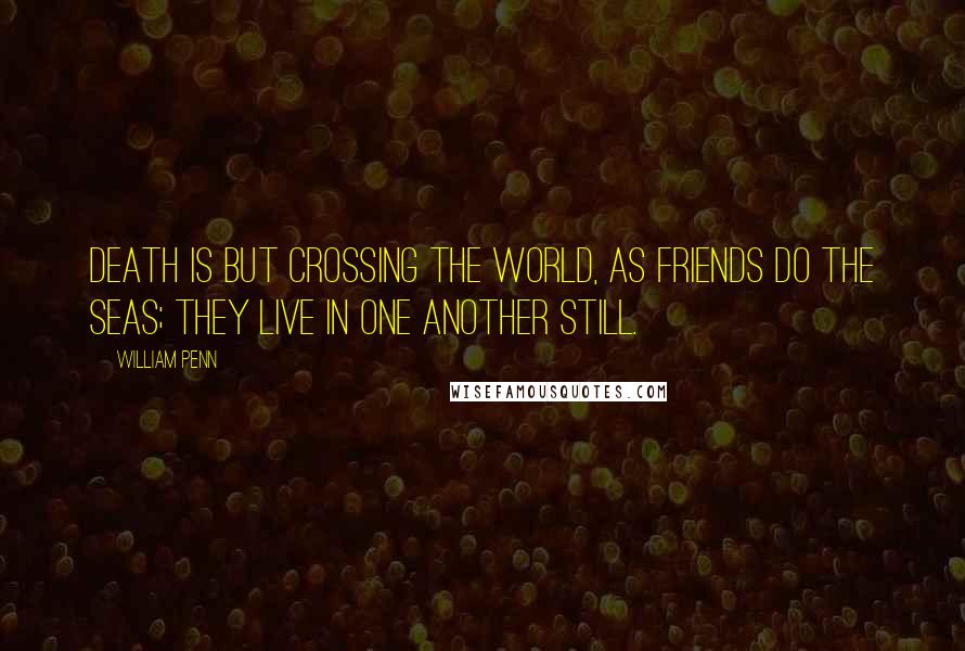 William Penn Quotes: Death is but crossing the world, as friends do the seas; they live in one another still.