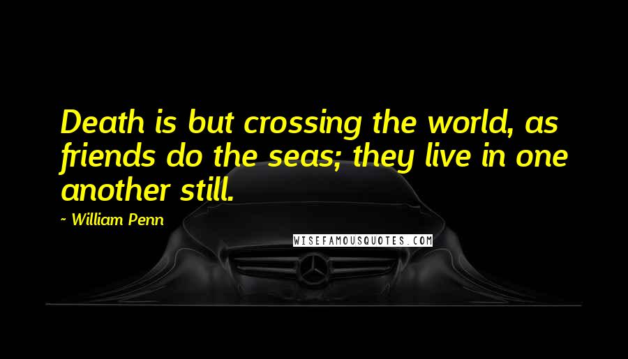 William Penn Quotes: Death is but crossing the world, as friends do the seas; they live in one another still.