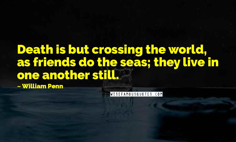 William Penn Quotes: Death is but crossing the world, as friends do the seas; they live in one another still.