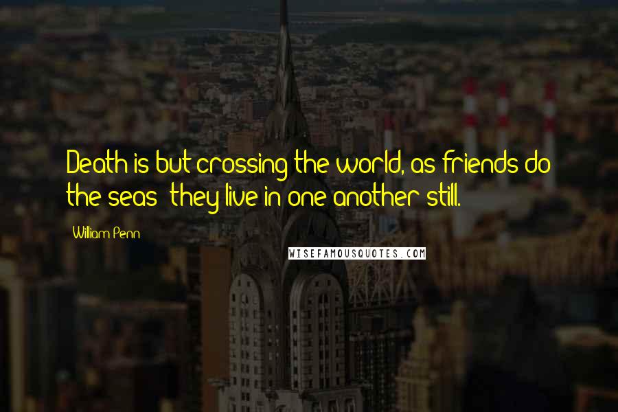 William Penn Quotes: Death is but crossing the world, as friends do the seas; they live in one another still.