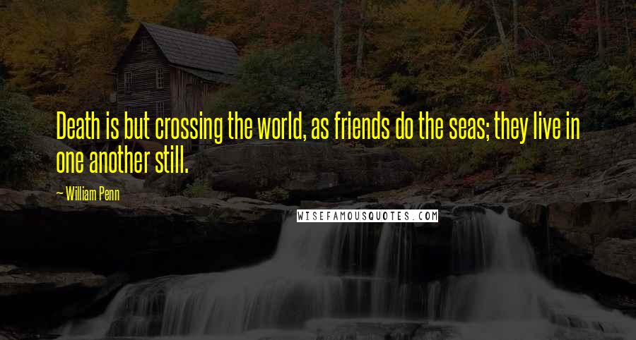 William Penn Quotes: Death is but crossing the world, as friends do the seas; they live in one another still.