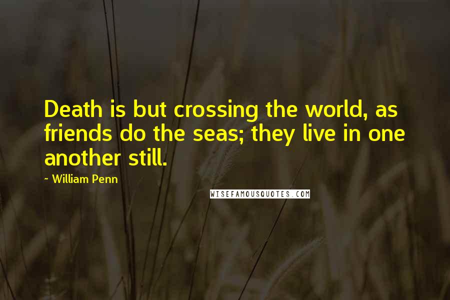 William Penn Quotes: Death is but crossing the world, as friends do the seas; they live in one another still.