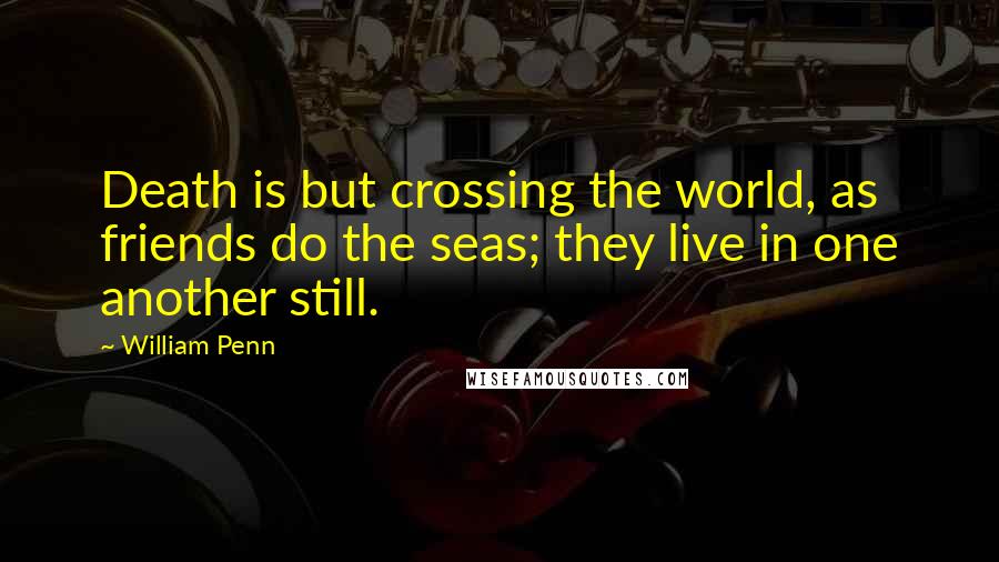 William Penn Quotes: Death is but crossing the world, as friends do the seas; they live in one another still.