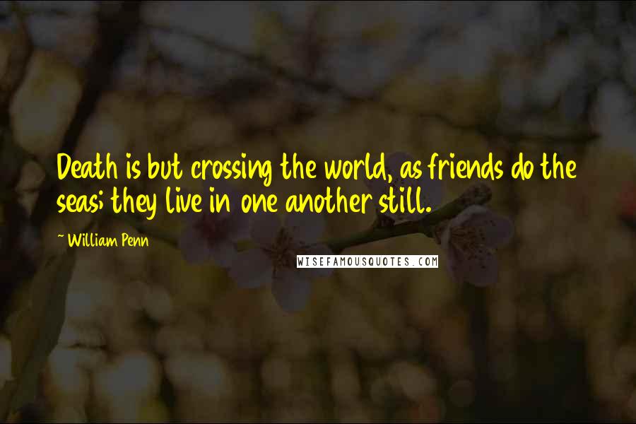 William Penn Quotes: Death is but crossing the world, as friends do the seas; they live in one another still.