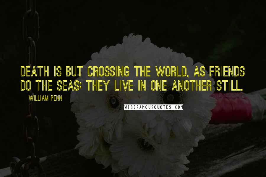 William Penn Quotes: Death is but crossing the world, as friends do the seas; they live in one another still.