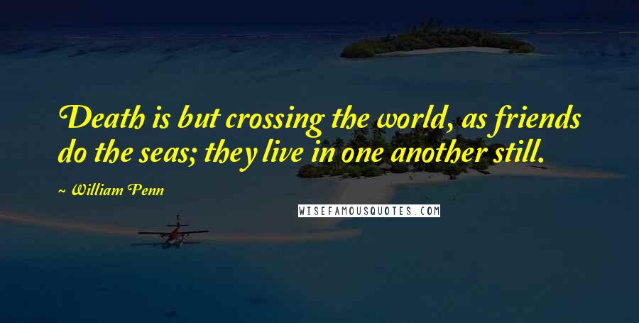 William Penn Quotes: Death is but crossing the world, as friends do the seas; they live in one another still.