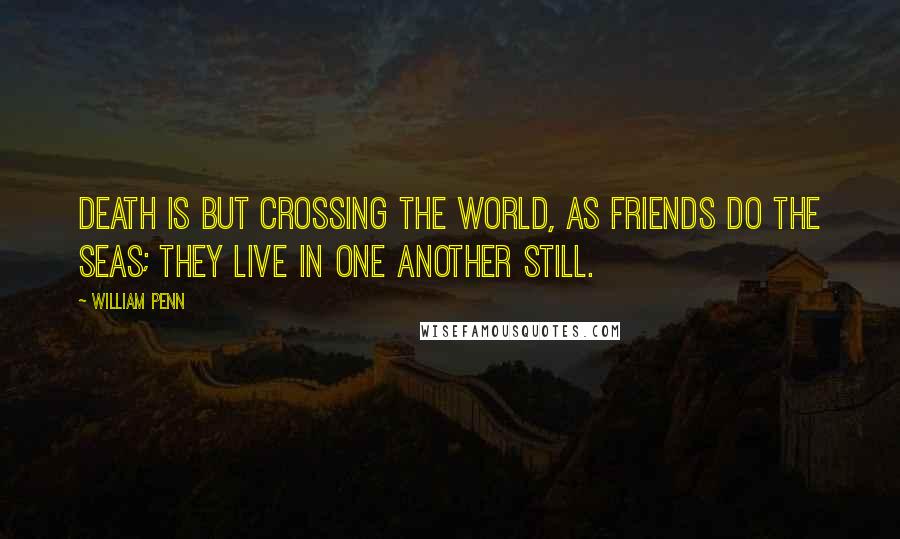 William Penn Quotes: Death is but crossing the world, as friends do the seas; they live in one another still.