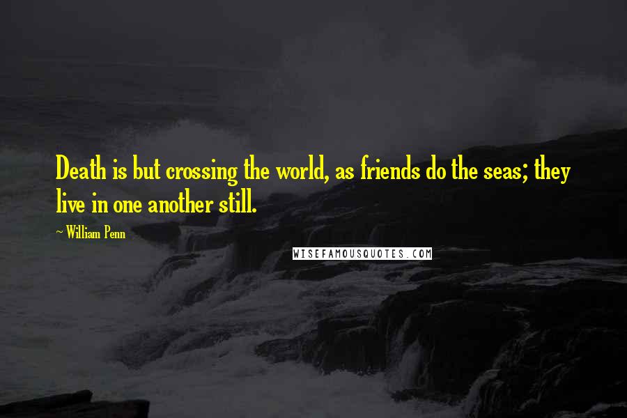 William Penn Quotes: Death is but crossing the world, as friends do the seas; they live in one another still.