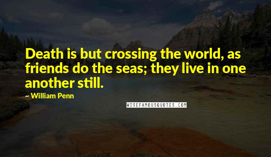 William Penn Quotes: Death is but crossing the world, as friends do the seas; they live in one another still.