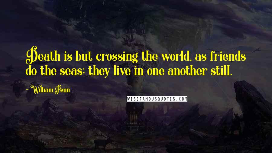 William Penn Quotes: Death is but crossing the world, as friends do the seas; they live in one another still.