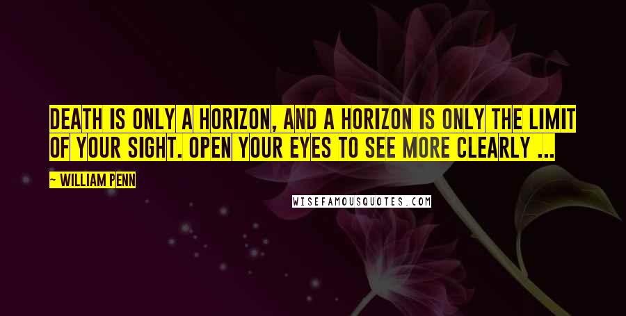 William Penn Quotes: Death is only a horizon, and a horizon is only the limit of your sight. Open your eyes to see more clearly ...