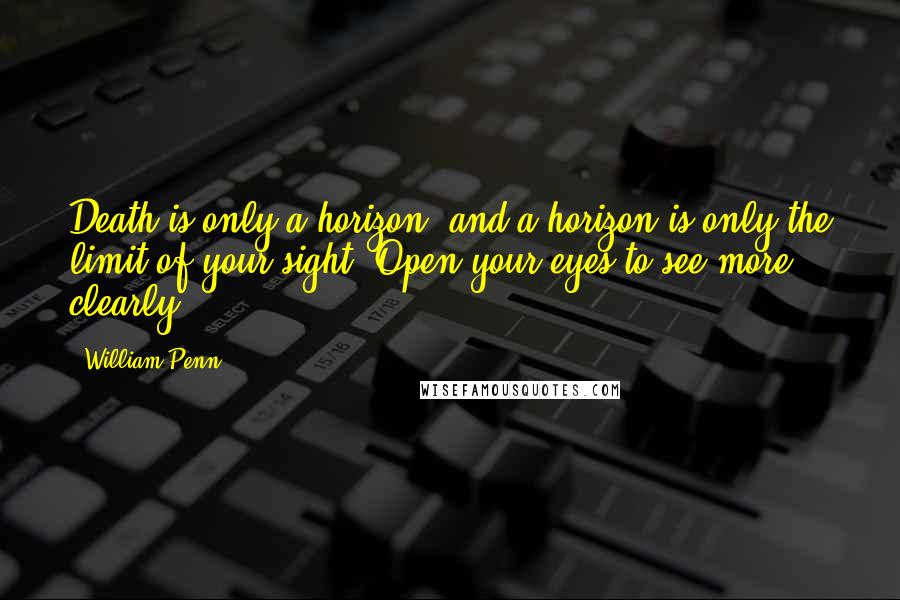 William Penn Quotes: Death is only a horizon, and a horizon is only the limit of your sight. Open your eyes to see more clearly ...