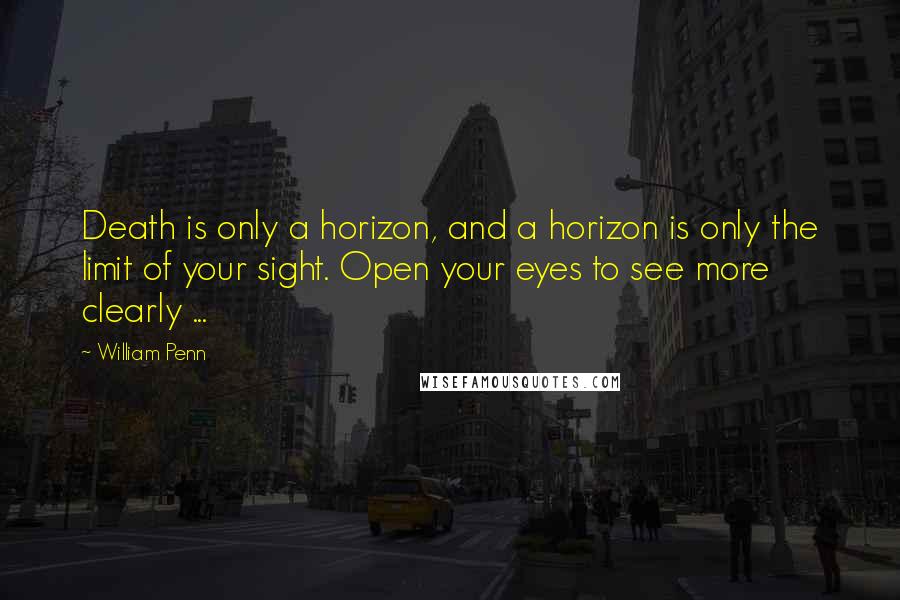 William Penn Quotes: Death is only a horizon, and a horizon is only the limit of your sight. Open your eyes to see more clearly ...