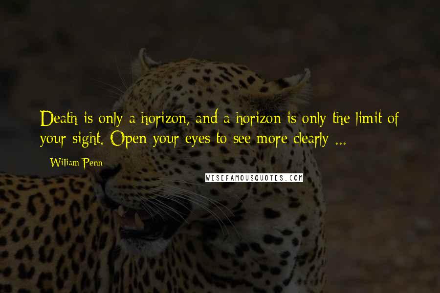 William Penn Quotes: Death is only a horizon, and a horizon is only the limit of your sight. Open your eyes to see more clearly ...