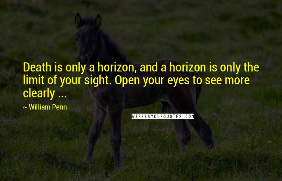 William Penn Quotes: Death is only a horizon, and a horizon is only the limit of your sight. Open your eyes to see more clearly ...