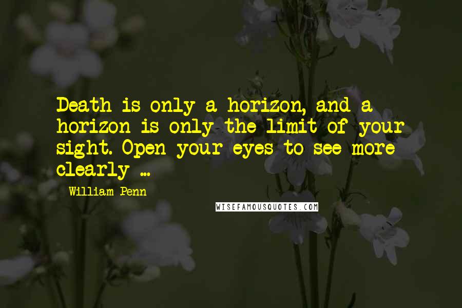 William Penn Quotes: Death is only a horizon, and a horizon is only the limit of your sight. Open your eyes to see more clearly ...