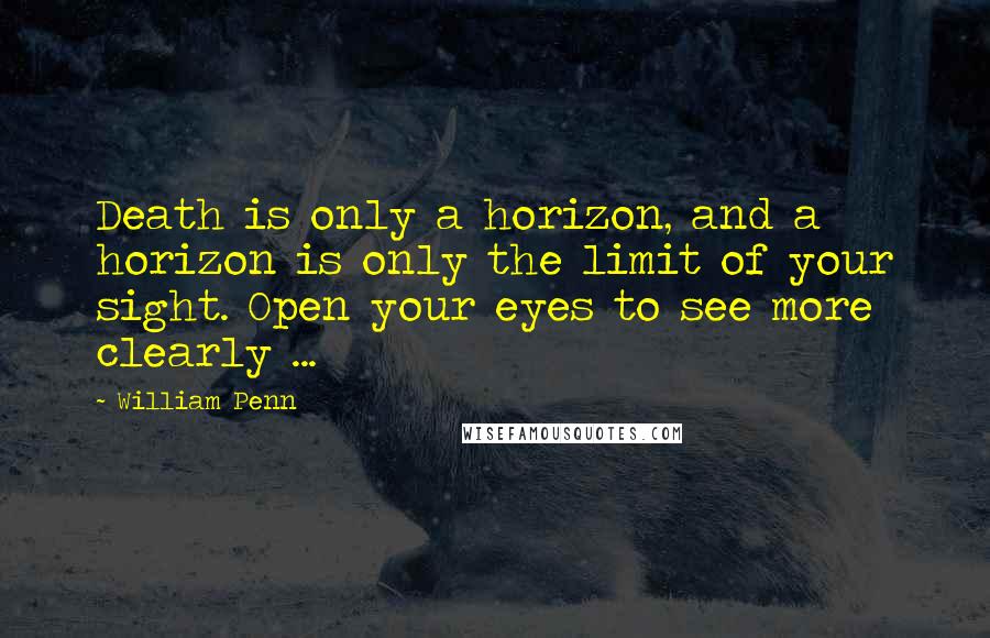 William Penn Quotes: Death is only a horizon, and a horizon is only the limit of your sight. Open your eyes to see more clearly ...