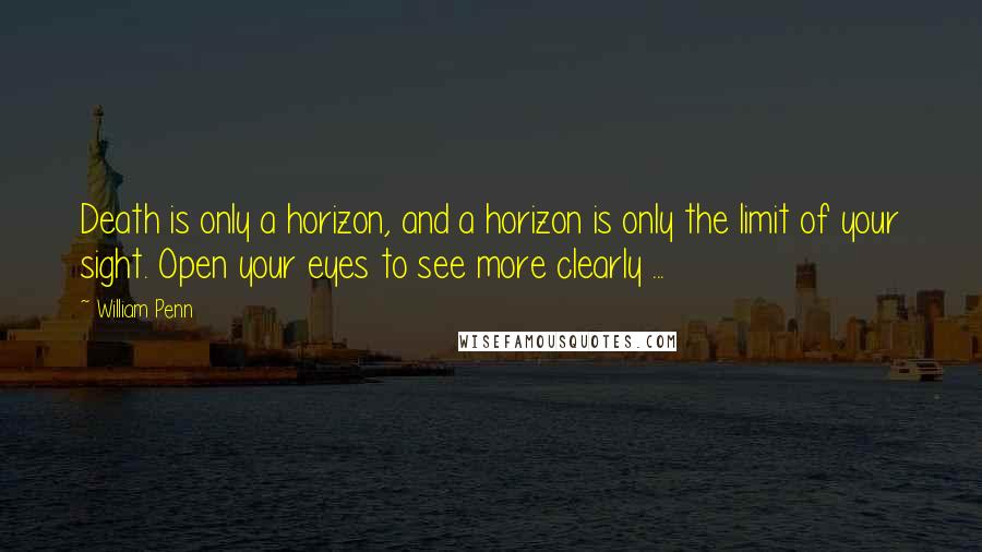 William Penn Quotes: Death is only a horizon, and a horizon is only the limit of your sight. Open your eyes to see more clearly ...
