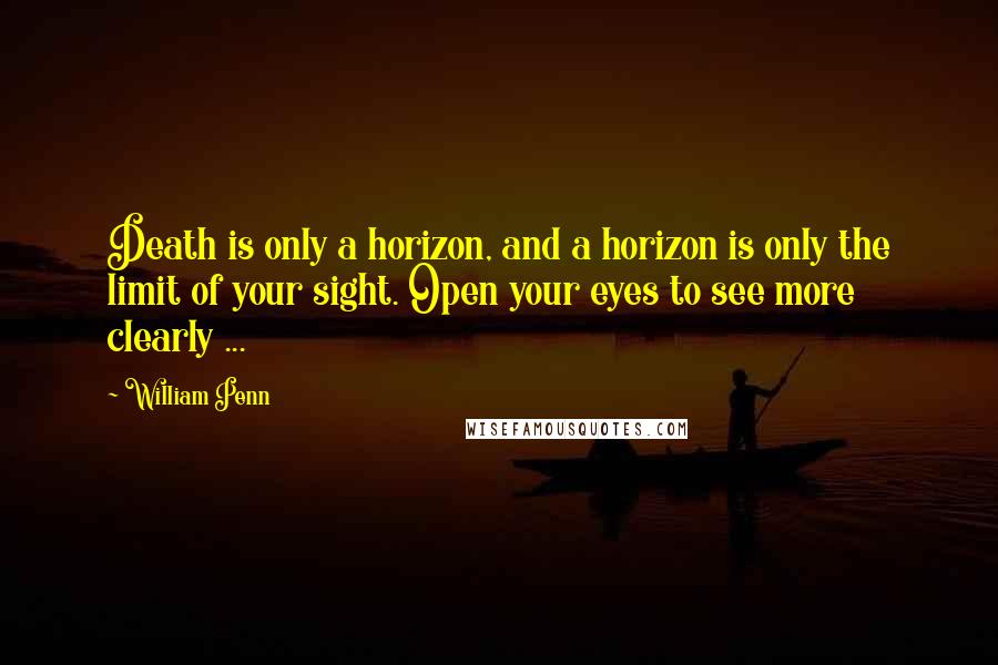 William Penn Quotes: Death is only a horizon, and a horizon is only the limit of your sight. Open your eyes to see more clearly ...