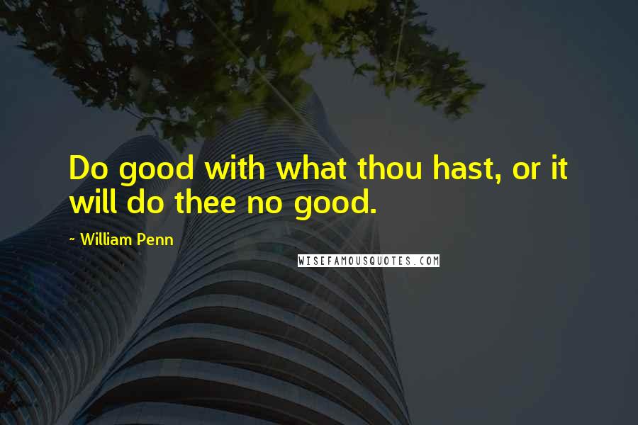 William Penn Quotes: Do good with what thou hast, or it will do thee no good.