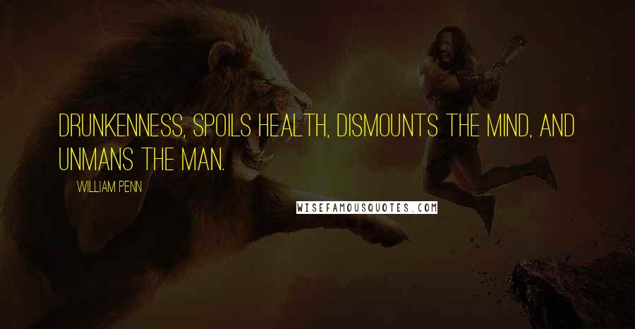 William Penn Quotes: Drunkenness, spoils health, dismounts the mind, and unmans the man.