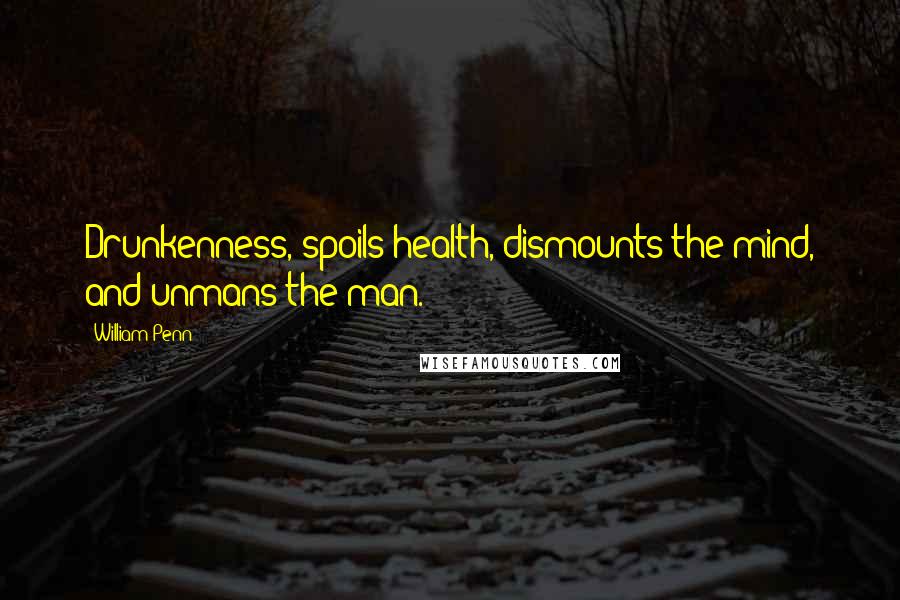 William Penn Quotes: Drunkenness, spoils health, dismounts the mind, and unmans the man.