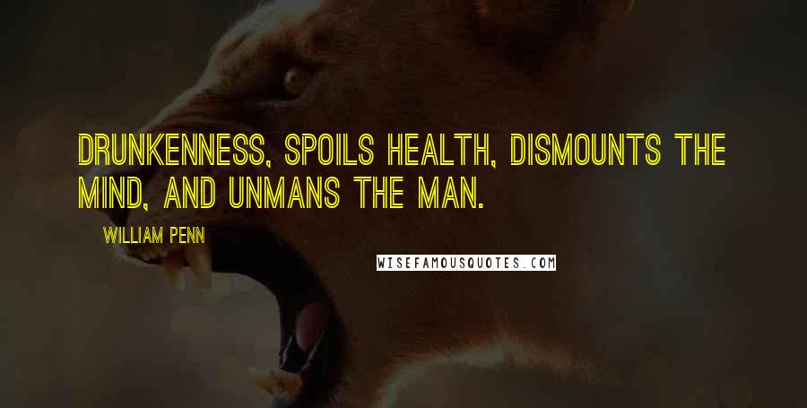 William Penn Quotes: Drunkenness, spoils health, dismounts the mind, and unmans the man.