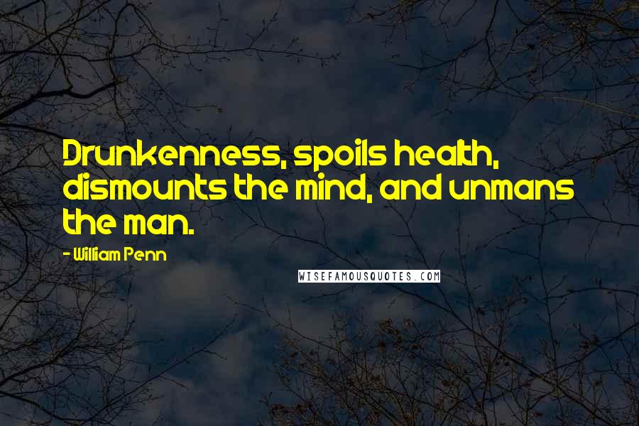 William Penn Quotes: Drunkenness, spoils health, dismounts the mind, and unmans the man.