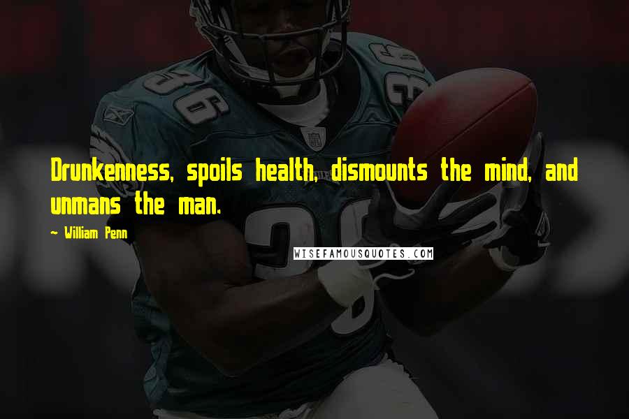 William Penn Quotes: Drunkenness, spoils health, dismounts the mind, and unmans the man.