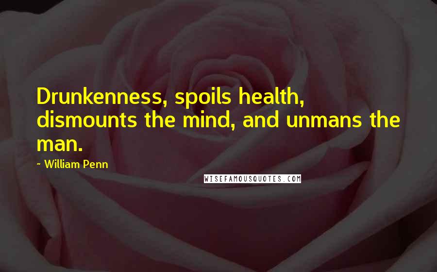 William Penn Quotes: Drunkenness, spoils health, dismounts the mind, and unmans the man.