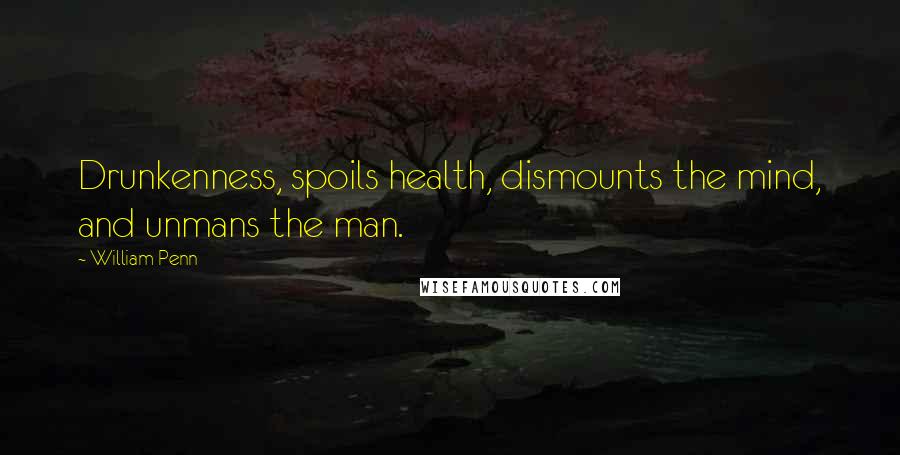 William Penn Quotes: Drunkenness, spoils health, dismounts the mind, and unmans the man.