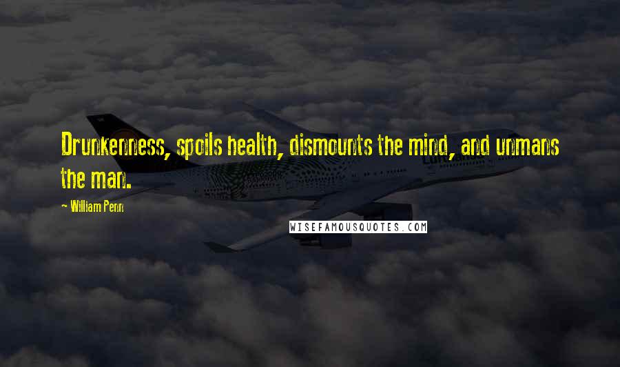 William Penn Quotes: Drunkenness, spoils health, dismounts the mind, and unmans the man.