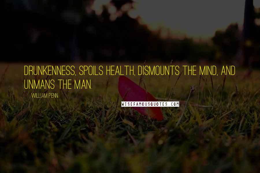 William Penn Quotes: Drunkenness, spoils health, dismounts the mind, and unmans the man.