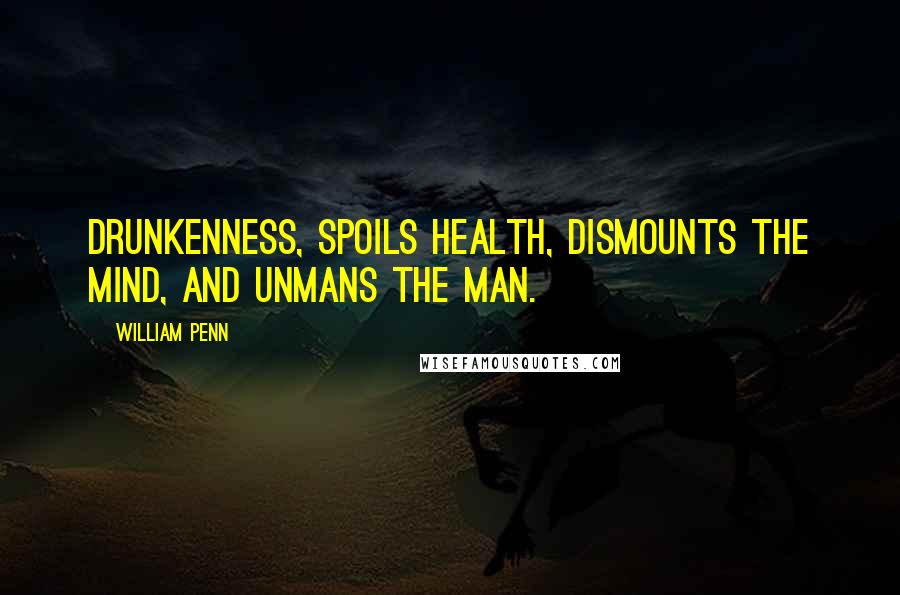 William Penn Quotes: Drunkenness, spoils health, dismounts the mind, and unmans the man.
