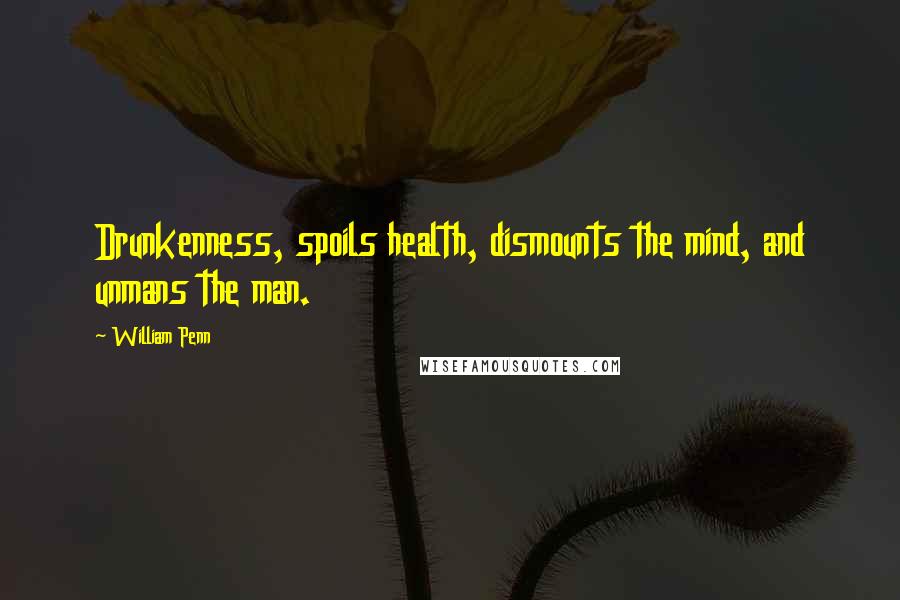 William Penn Quotes: Drunkenness, spoils health, dismounts the mind, and unmans the man.