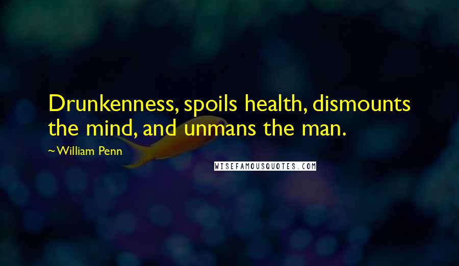 William Penn Quotes: Drunkenness, spoils health, dismounts the mind, and unmans the man.