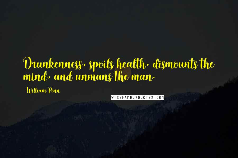 William Penn Quotes: Drunkenness, spoils health, dismounts the mind, and unmans the man.