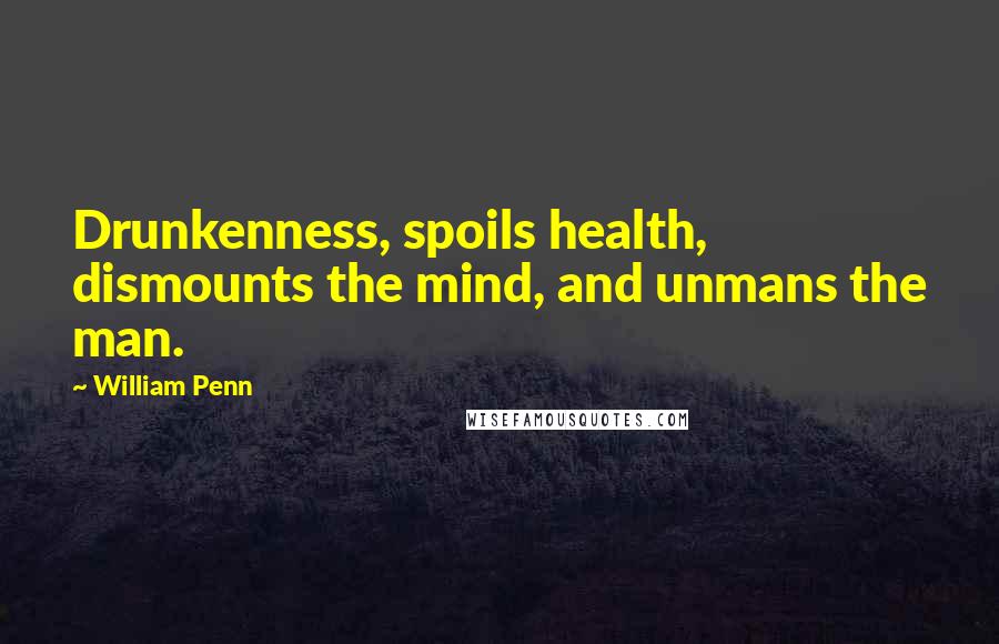 William Penn Quotes: Drunkenness, spoils health, dismounts the mind, and unmans the man.