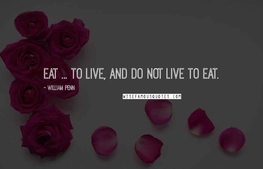 William Penn Quotes: Eat ... to live, and do not live to eat.