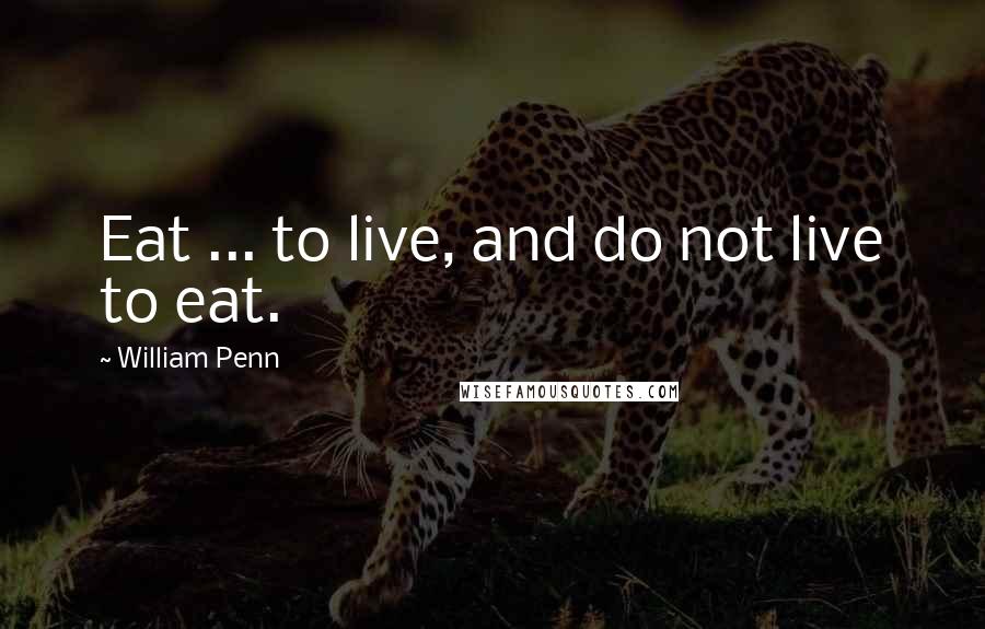 William Penn Quotes: Eat ... to live, and do not live to eat.