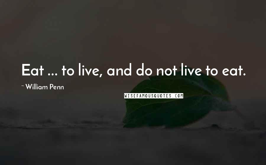 William Penn Quotes: Eat ... to live, and do not live to eat.
