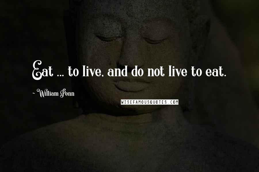William Penn Quotes: Eat ... to live, and do not live to eat.