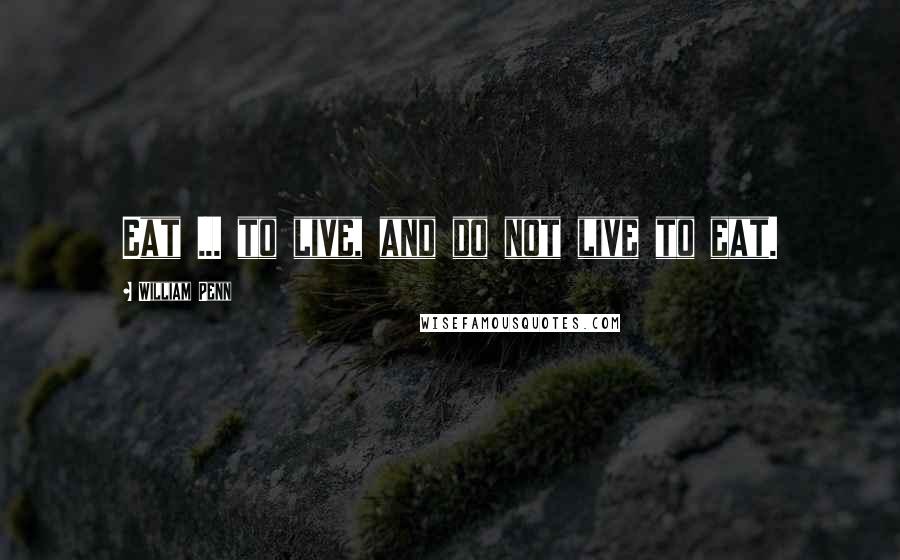 William Penn Quotes: Eat ... to live, and do not live to eat.