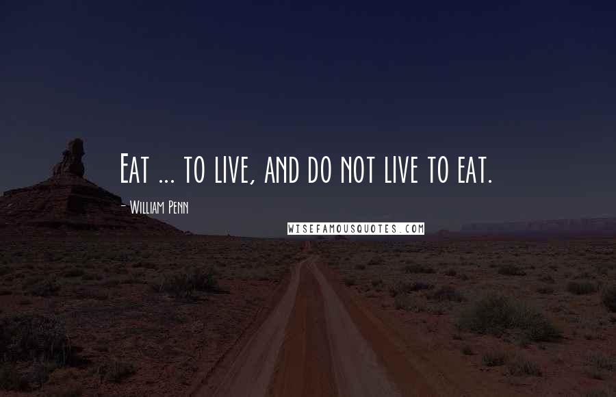 William Penn Quotes: Eat ... to live, and do not live to eat.