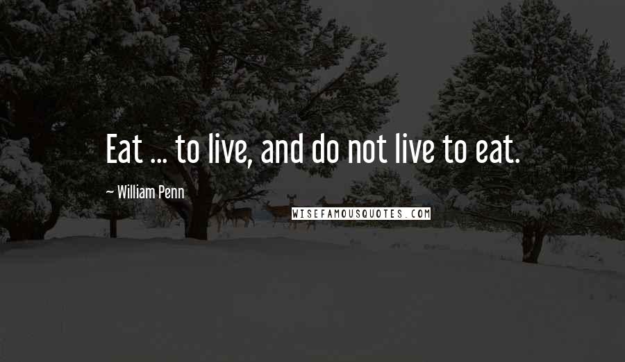 William Penn Quotes: Eat ... to live, and do not live to eat.